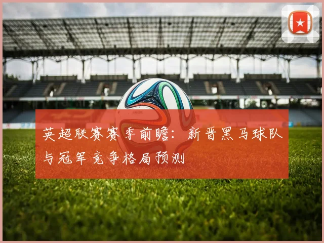 英超联赛赛季前瞻:新晋黑马球队与冠军竞争格局预测
