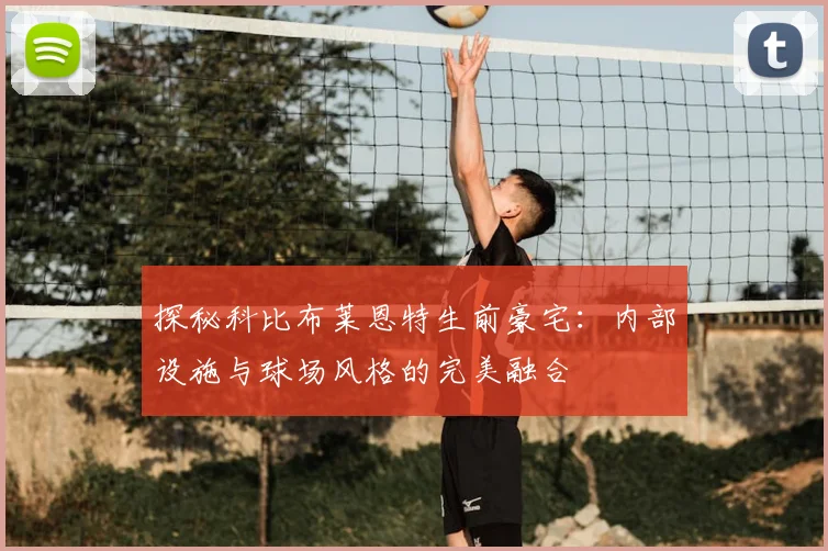 探秘科比布莱恩特生前豪宅:内部设施与球场风格的完美融合