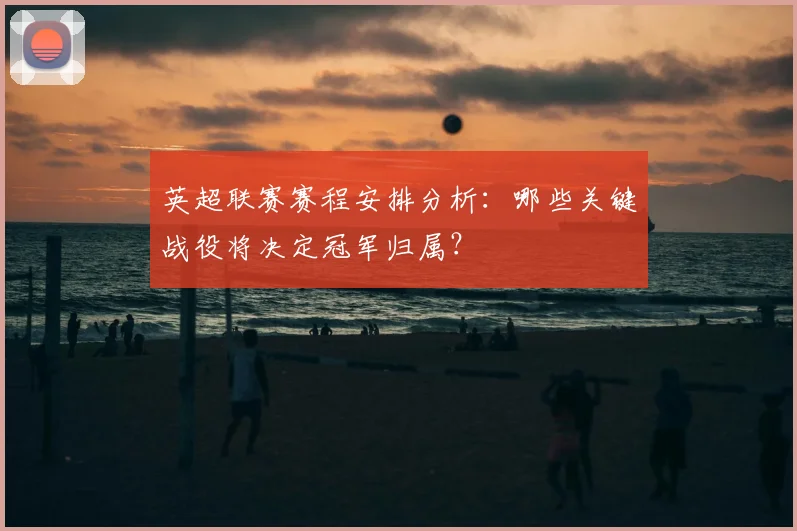 英超联赛赛程安排分析:哪些关键战役将决定冠军归属?