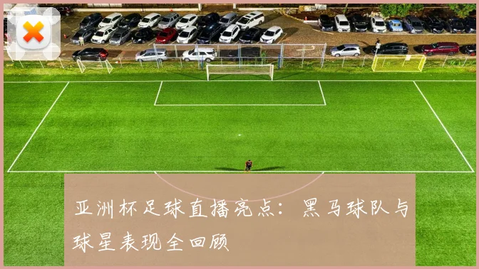 亚洲杯足球直播亮点：黑马球队与球星表现全回顾