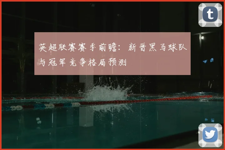 英超联赛赛季前瞻：新晋黑马球队与冠军竞争格局预测