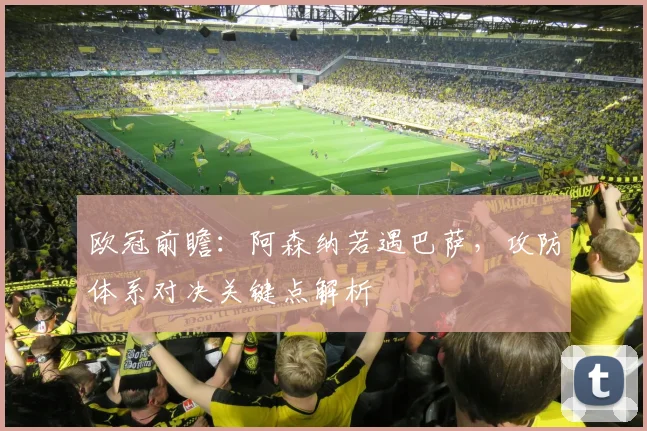 欧冠前瞻：阿森纳若遇巴萨，攻防体系对决关键点解析
