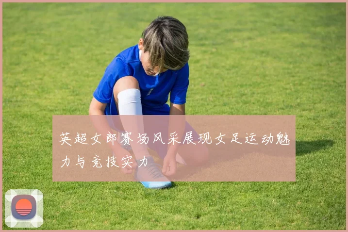 英超女郎赛场风采展现女足运动魅力与竞技实力