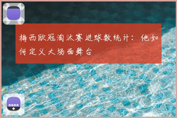梅西欧冠淘汰赛进球数统计：他如何定义大场面舞台
