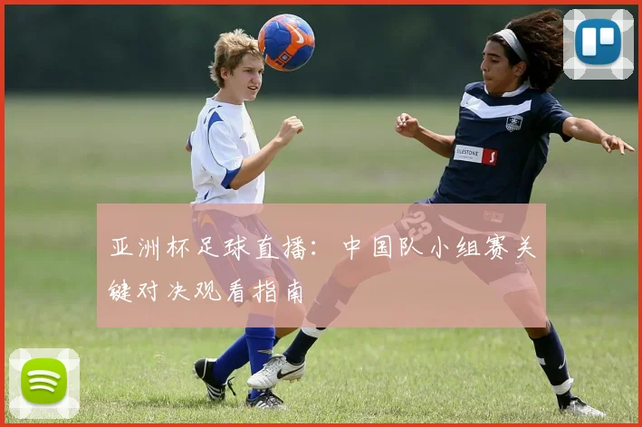 亚洲杯足球直播：中国队小组赛关键对决观看指南