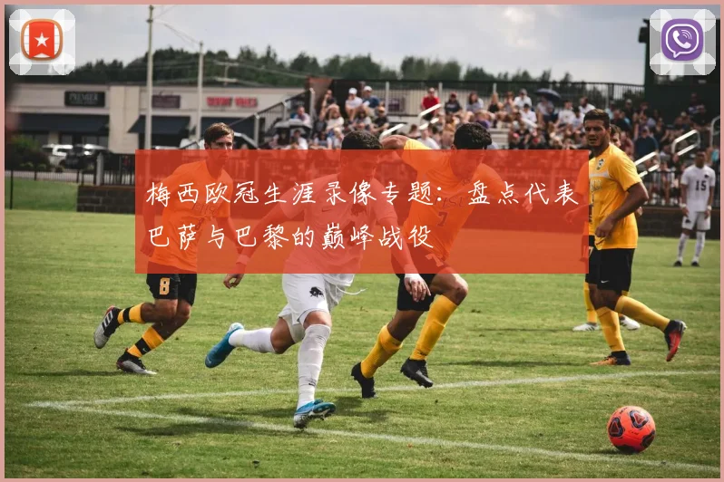 梅西欧冠生涯录像专题：盘点代表巴萨与巴黎的巅峰战役