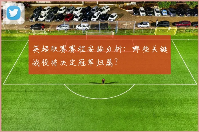 英超联赛赛程安排分析：哪些关键战役将决定冠军归属？