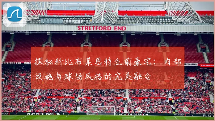 探秘科比布莱恩特生前豪宅：内部设施与球场风格的完美融合