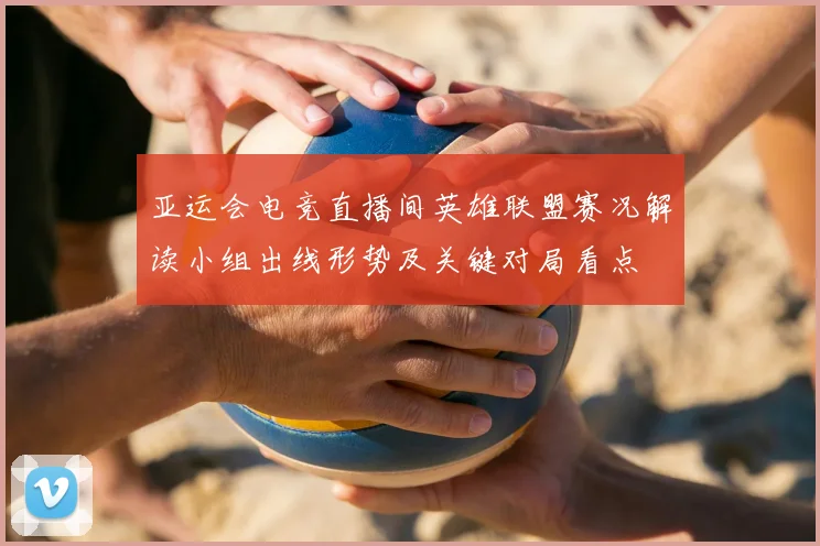 亚运会电竞直播间英雄联盟赛况解读小组出线形势及关键对局看点