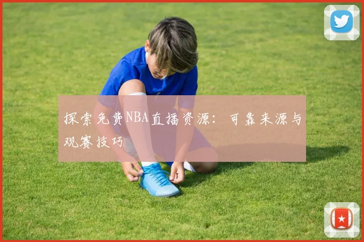 探索免费NBA直播资源：可靠来源与观赛技巧