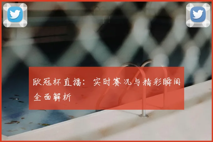 欧冠杯直播：实时赛况与精彩瞬间全面解析