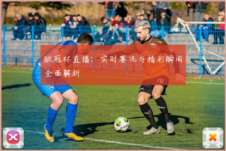 欧冠杯直播：实时赛况与精彩瞬间全面解析