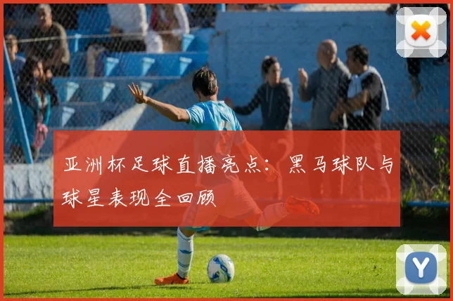 亚洲杯足球直播亮点：黑马球队与球星表现全回顾