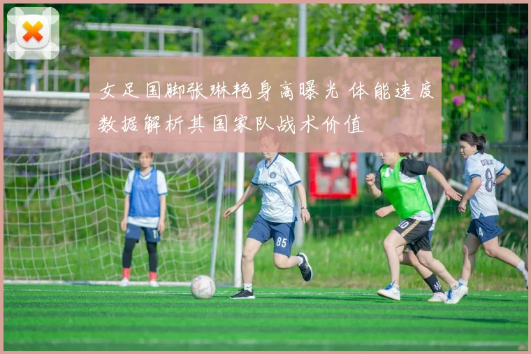 女足国脚张琳艳身高曝光 体能速度数据解析其国家队战术价值