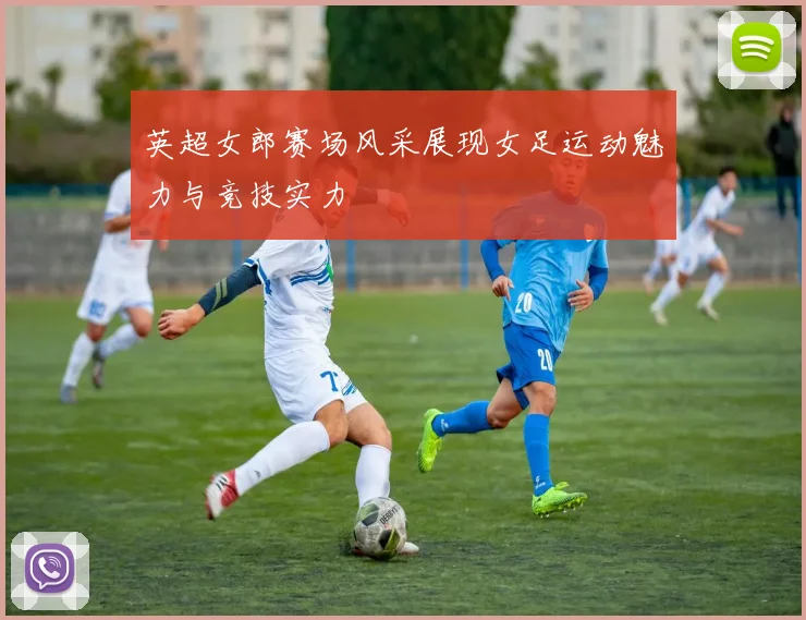 英超女郎赛场风采展现女足运动魅力与竞技实力