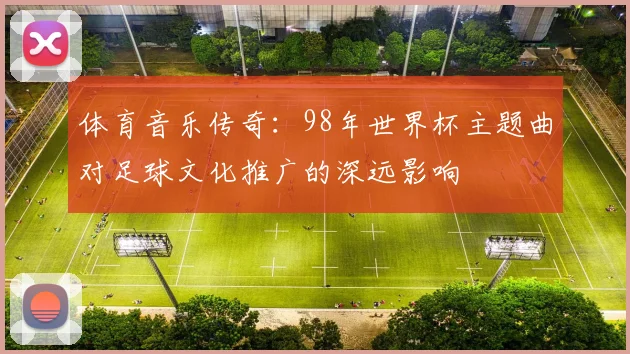 体育音乐传奇：98年世界杯主题曲对足球文化推广的深远影响